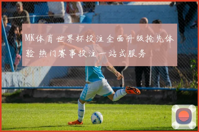 MK体育世界杯投注全面升级抢先体验 热门赛事投注一站式服务