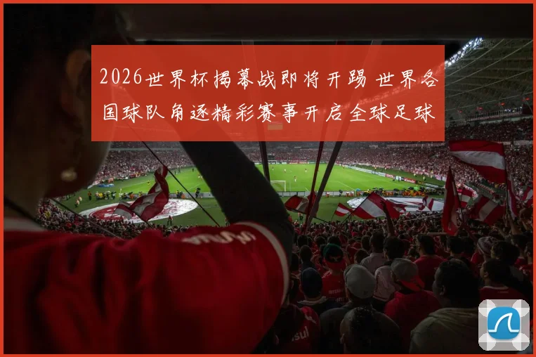 2026世界杯揭幕战即将开踢 世界各国球队角逐精彩赛事开启全球足球盛宴