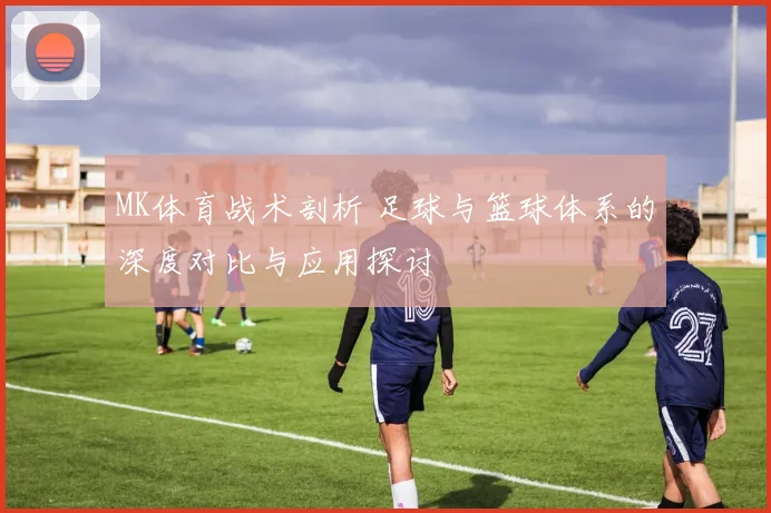 MK体育战术剖析 足球与篮球体系的深度对比与应用探讨
