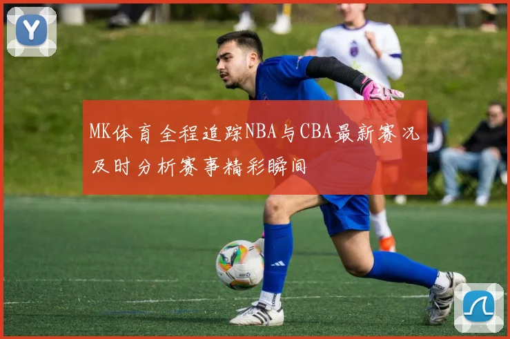 MK体育全程追踪NBA与CBA最新赛况及时分析赛事精彩瞬间