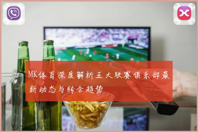 MK体育深度解析五大联赛俱乐部最新动态与转会趋势
