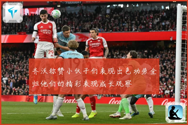 齐沃称赞小伙子们表现出色功劳全归他们的精彩表现成长观察