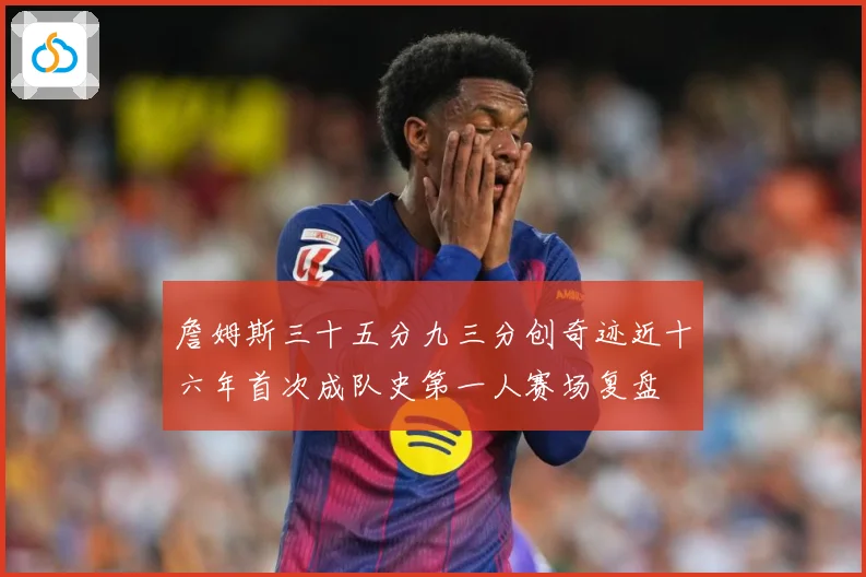 詹姆斯三十五分九三分创奇迹近十六年首次成队史第一人赛场复盘