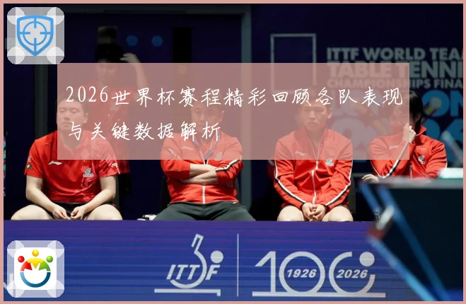 2026世界杯赛程精彩回顾各队表现与关键数据解析