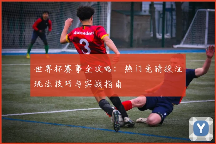 世界杯赛事全攻略：热门竞猜投注玩法技巧与实战指南