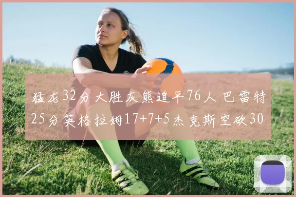 猛龙32分大胜灰熊追平76人 巴雷特25分英格拉姆17+7+5杰克斯空砍30分