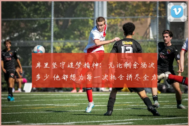 库里坚守追梦精神：无论剩余场次多少 他都想为每一次机会拼尽全力
