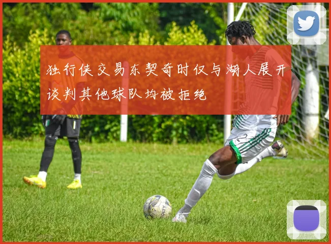 独行侠交易东契奇时仅与湖人展开谈判其他球队均被拒绝