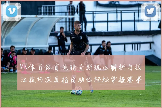 MK体育体育竞猜全新玩法解析与投注技巧深度指南助你轻松掌握赛事预测策略