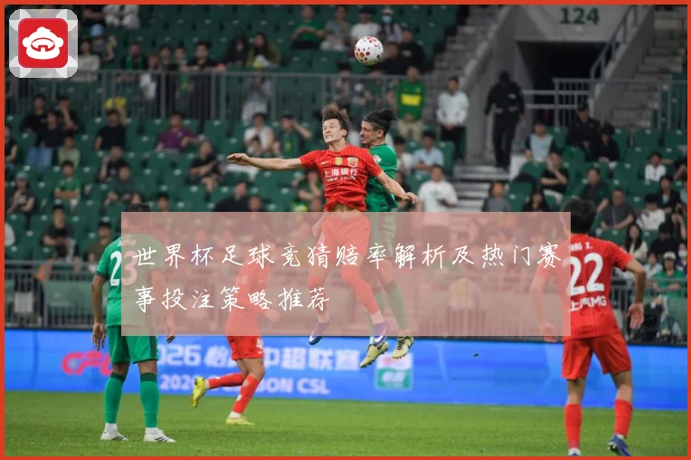 世界杯足球竞猜赔率解析及热门赛事投注策略推荐