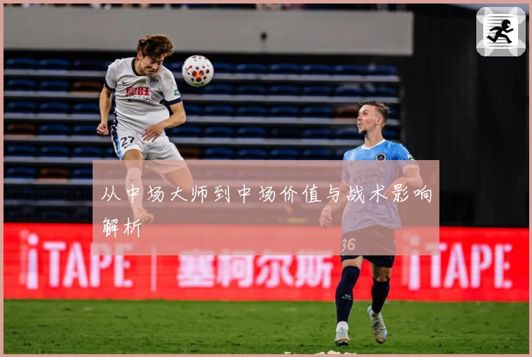 从中场大师到中场价值与战术影响解析