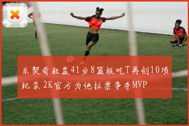 东契奇狂轰41分8篮板吃T再创10项纪录 2K官方为他拉票争夺MVP