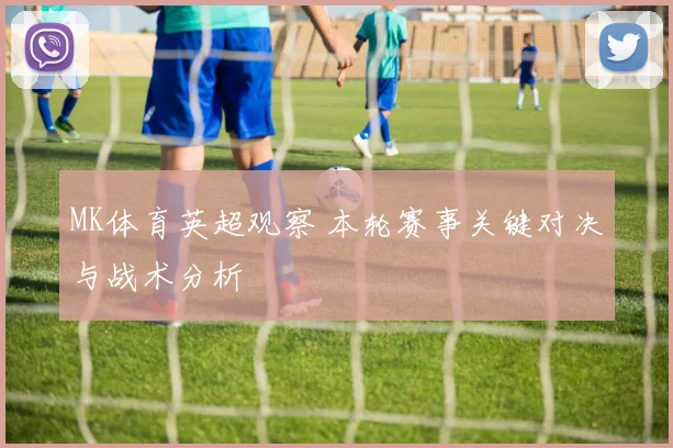 MK体育英超观察 本轮赛事关键对决与战术分析