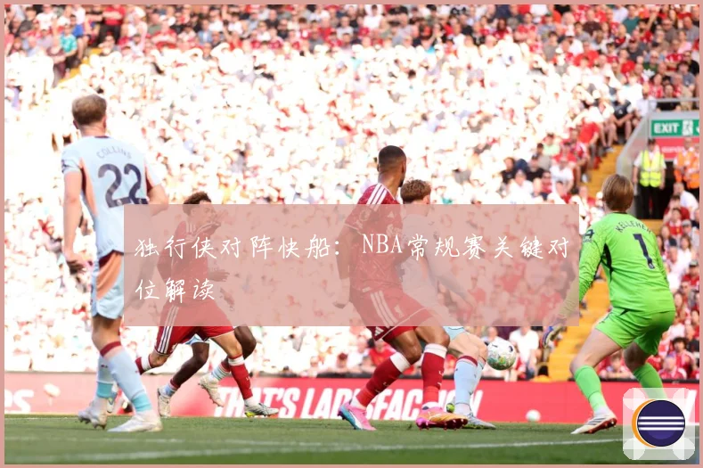 独行侠对阵快船：NBA常规赛关键对位解读