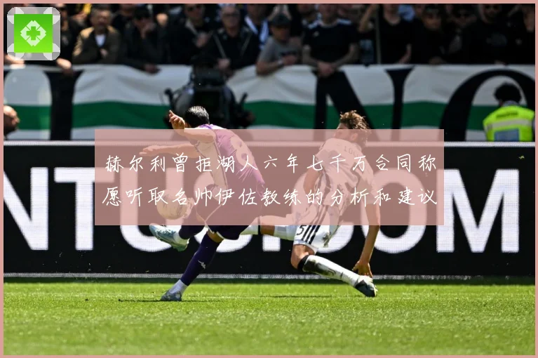赫尔利曾拒湖人六年七千万合同称愿听取名帅伊佐教练的分析和建议赛场复盘