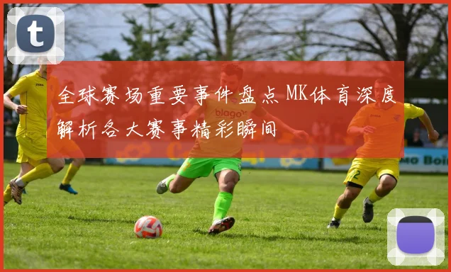 全球赛场重要事件盘点 MK体育深度解析各大赛事精彩瞬间