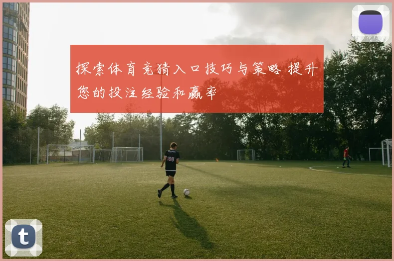 探索体育竞猜入口技巧与策略 提升您的投注经验和赢率