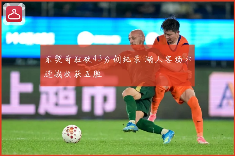 东契奇狂砍43分创纪录 湖人客场六连战收获五胜