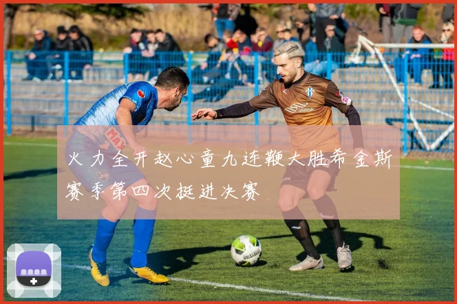 火力全开赵心童九连鞭大胜希金斯赛季第四次挺进决赛