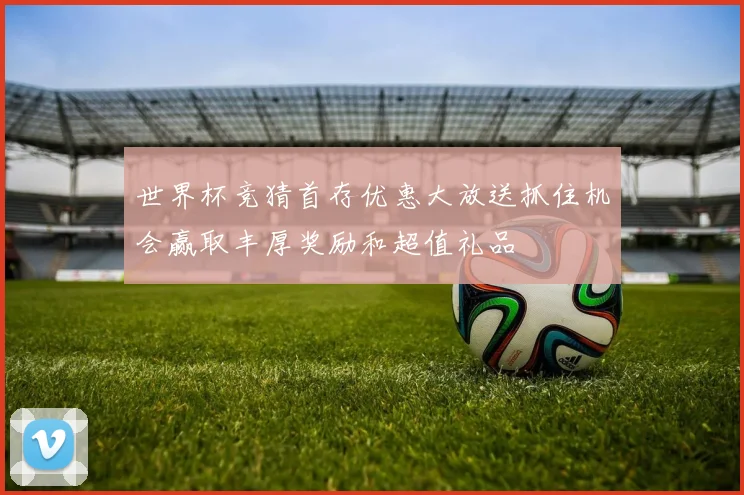 世界杯竞猜首存优惠大放送抓住机会赢取丰厚奖励和超值礼品