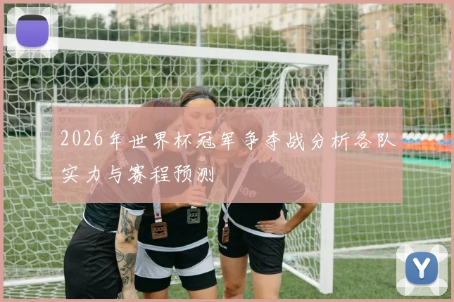 2026年世界杯冠军争夺战分析各队实力与赛程预测