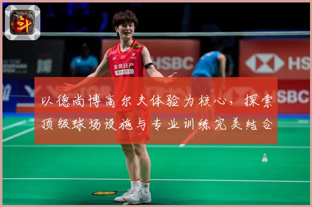 以德尚博高尔夫体验为核心，探索顶级球场设施与专业训练完美结合