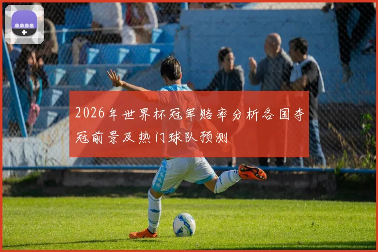 2026年世界杯冠军赔率分析各国夺冠前景及热门球队预测