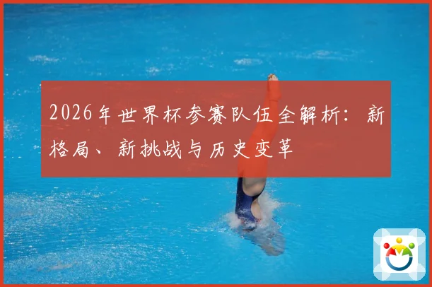 2026年世界杯参赛队伍全解析：新格局、新挑战与历史变革