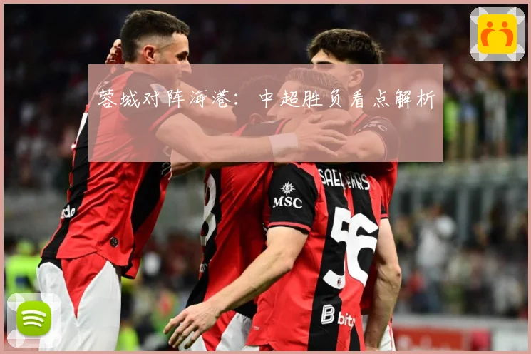 蓉城对阵海港：中超胜负看点解析