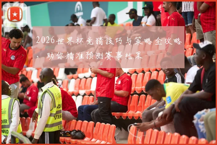 2026世界杯竞猜技巧与策略全攻略，助你精准预测赛事结果