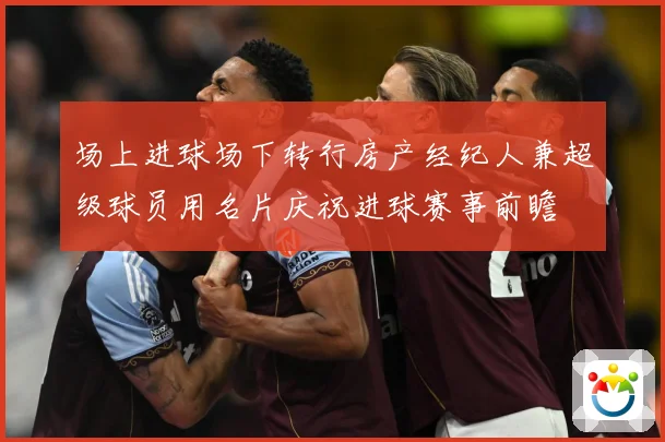 场上进球场下转行房产经纪人兼超级球员用名片庆祝进球赛事前瞻