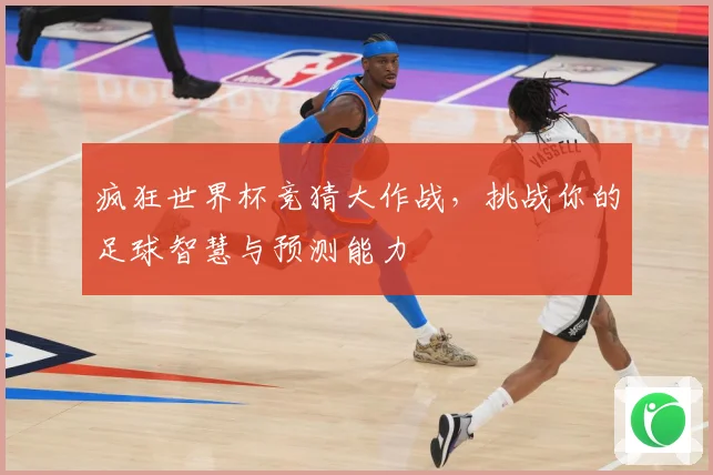 疯狂世界杯竞猜大作战，挑战你的足球智慧与预测能力