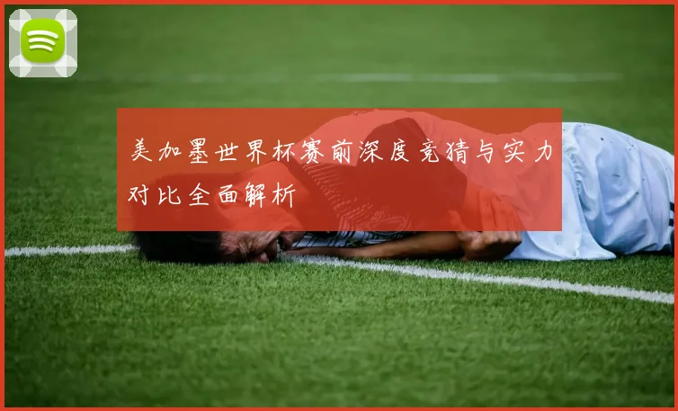 美加墨世界杯赛前深度竞猜与实力对比全面解析