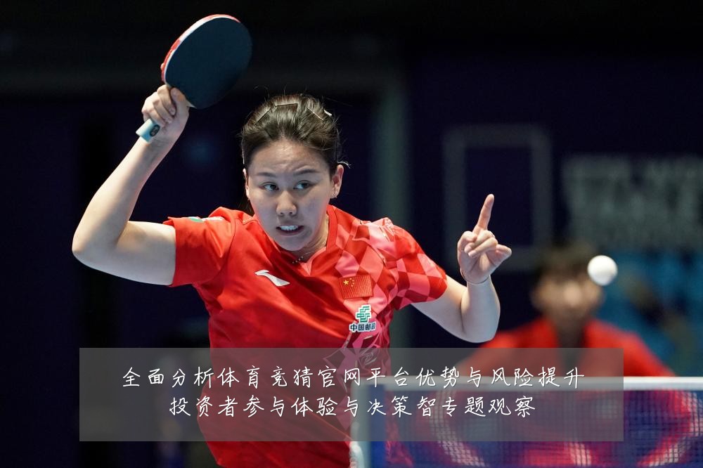 全面分析体育竞猜官网平台优势与风险提升投资者参与体验与决策智专题观察