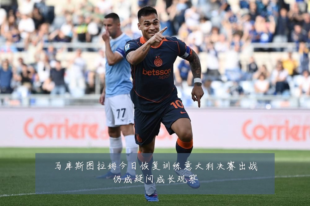 马库斯图拉姆今日恢复训练意大利决赛出战仍成疑问成长观察