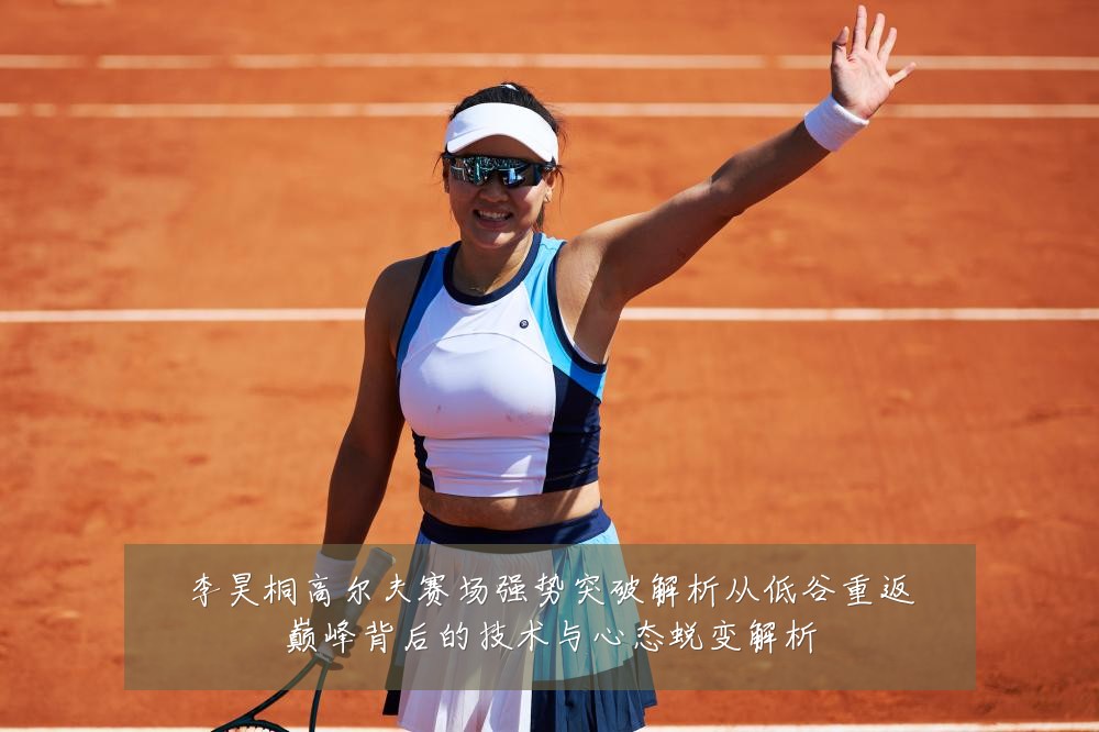 李昊桐高尔夫赛场强势突破解析从低谷重返巅峰背后的技术与心态蜕变解析
